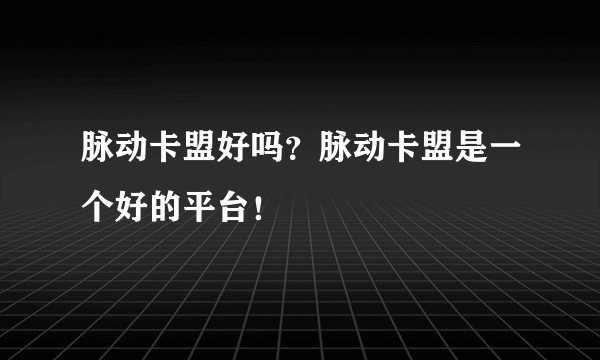 脉动卡盟好吗？脉动卡盟是一个好的平台！