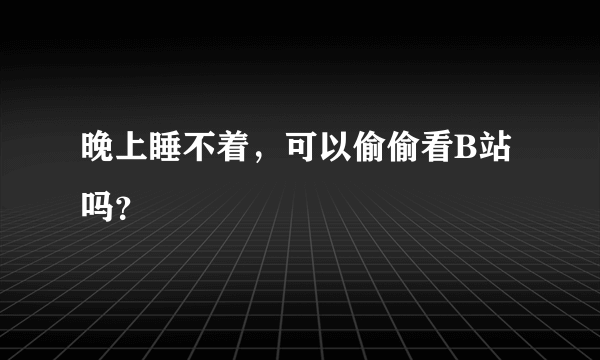 晚上睡不着，可以偷偷看B站吗？