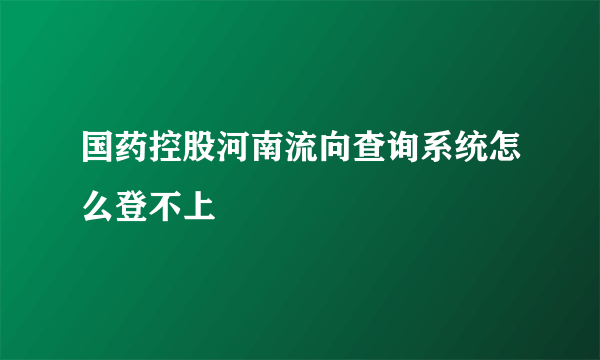 国药控股河南流向查询系统怎么登不上