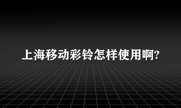 上海移动彩铃怎样使用啊?