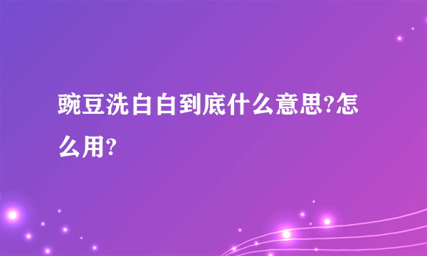 豌豆洗白白到底什么意思?怎么用?