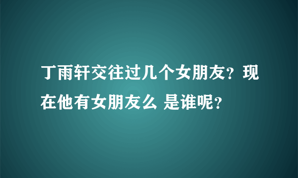 丁雨轩交往过几个女朋友？现在他有女朋友么 是谁呢？