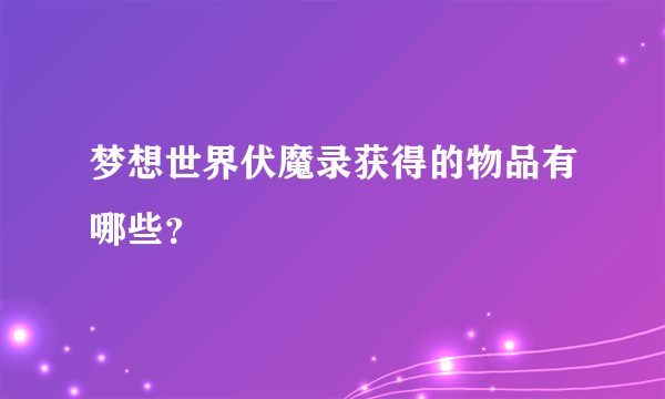 梦想世界伏魔录获得的物品有哪些？