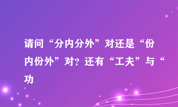 请问“分内分外”对还是“份内份外”对？还有“工夫”与“功