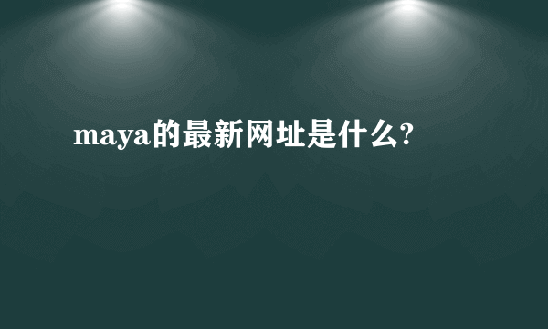 maya的最新网址是什么?