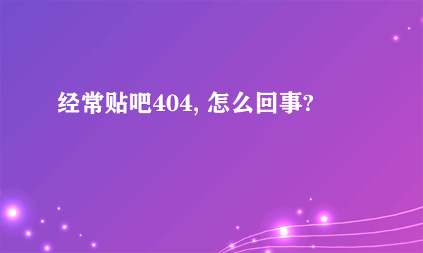 经常贴吧404, 怎么回事?