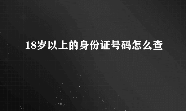 18岁以上的身份证号码怎么查