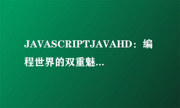 JAVASCRIPTJAVAHD：编程世界的双重魅力-揭秘JAVASCRIPT与JAVA HD！