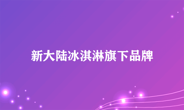 新大陆冰淇淋旗下品牌