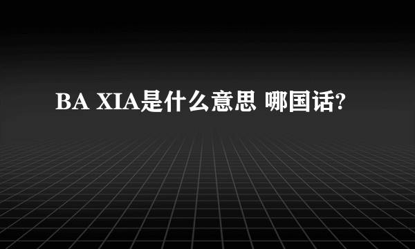 BA XIA是什么意思 哪国话?