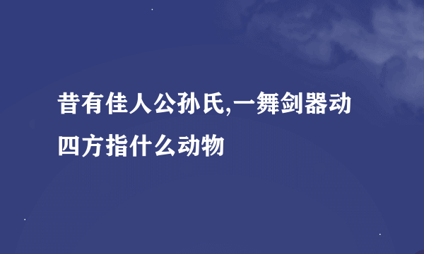 昔有佳人公孙氏,一舞剑器动四方指什么动物