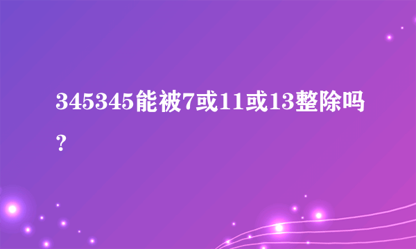 345345能被7或11或13整除吗?