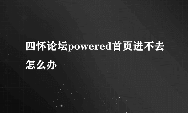 四怀论坛powered首页进不去怎么办