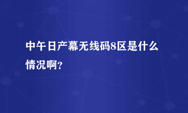 中午日产幕无线码8区是什么情况啊？