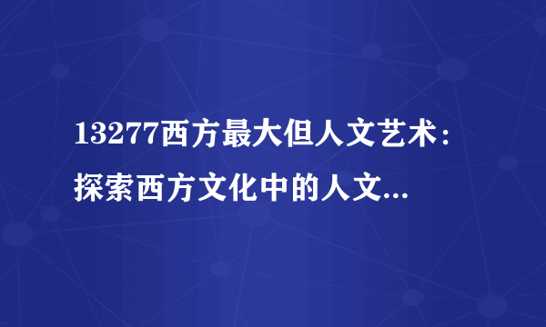 13277西方最大但人文艺术：探索西方文化中的人文艺术之美