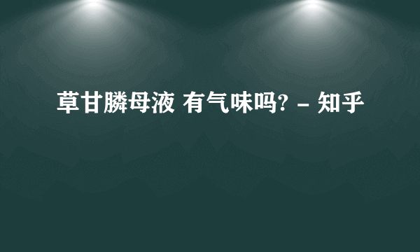 草甘膦母液 有气味吗? - 知乎