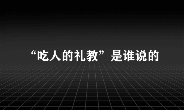 “吃人的礼教”是谁说的