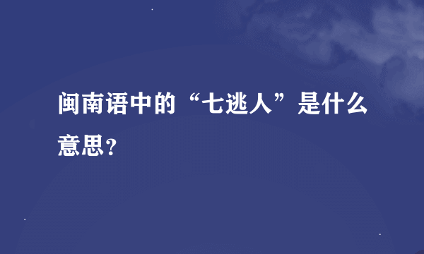 闽南语中的“七逃人”是什么意思？