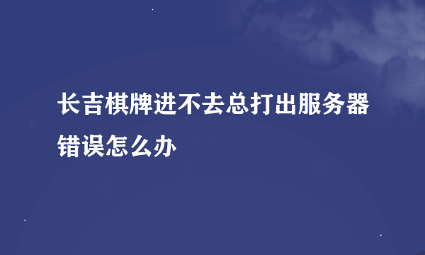 长吉棋牌进不去总打出服务器错误怎么办