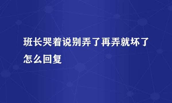 班长哭着说别弄了再弄就坏了怎么回复