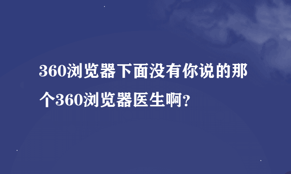 360浏览器下面没有你说的那个360浏览器医生啊？