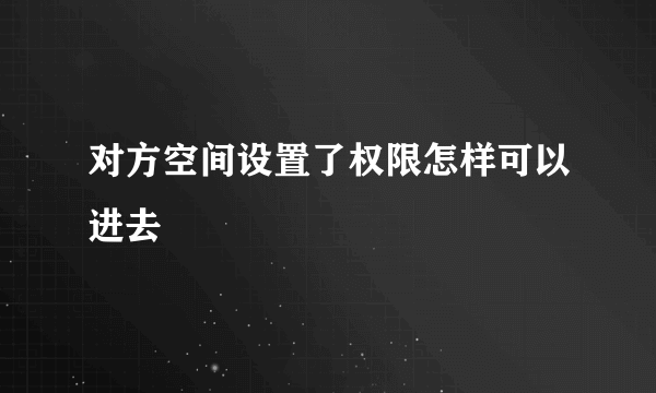 对方空间设置了权限怎样可以进去