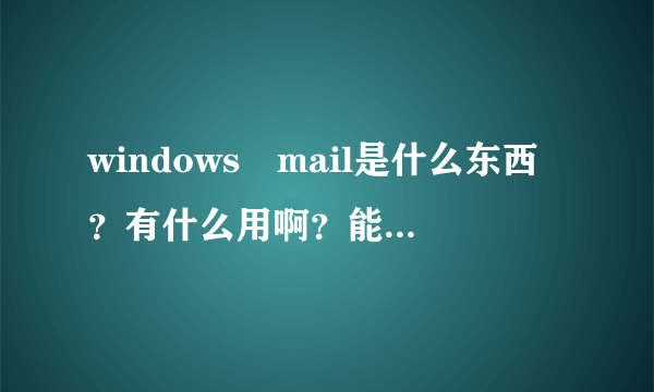 windows mail是什么东西？有什么用啊？能不能删除掉啊？