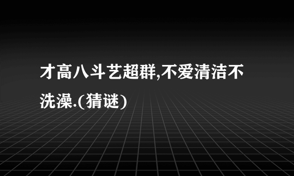 才高八斗艺超群,不爱清洁不洗澡.(猜谜)