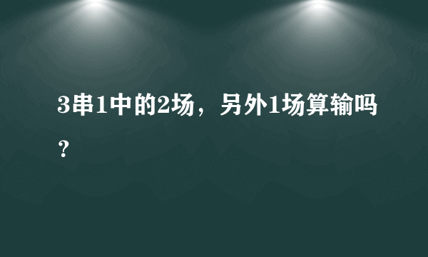 3串1中的2场，另外1场算输吗？