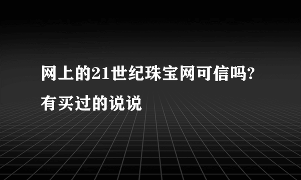 网上的21世纪珠宝网可信吗?有买过的说说