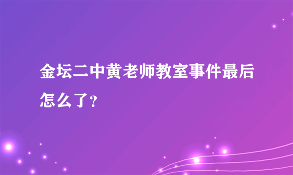 金坛二中黄老师教室事件最后怎么了？