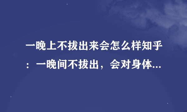 一晚上不拔出来会怎么样知乎：一晚间不拔出，会对身体造成哪些不良影响？