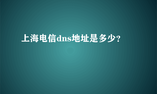 上海电信dns地址是多少？