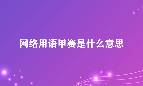 网络用语甲赛是什么意思