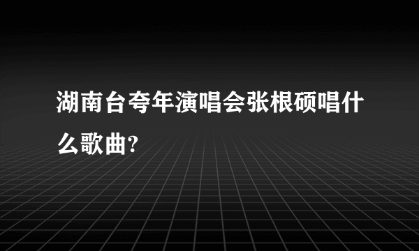 湖南台夸年演唱会张根硕唱什么歌曲?