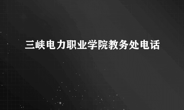 三峡电力职业学院教务处电话