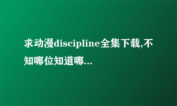 求动漫discipline全集下载,不知哪位知道哪有得下载？