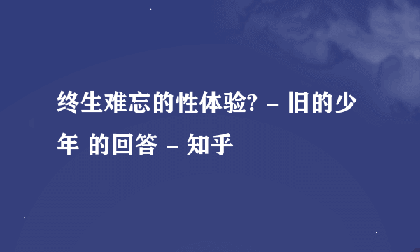 终生难忘的性体验? - 旧的少年 的回答 - 知乎