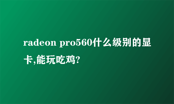 radeon pro560什么级别的显卡,能玩吃鸡?