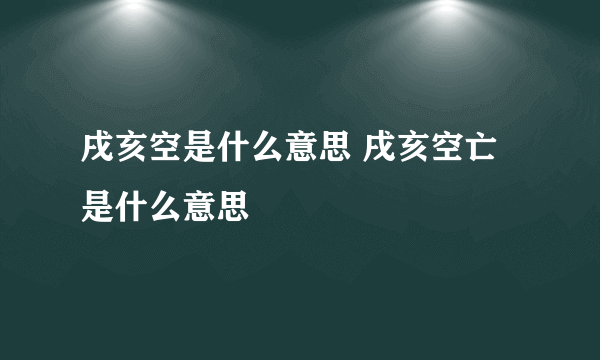 戌亥空是什么意思 戌亥空亡是什么意思