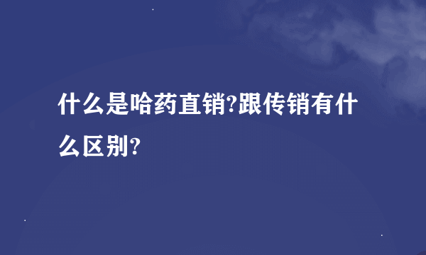 什么是哈药直销?跟传销有什么区别?