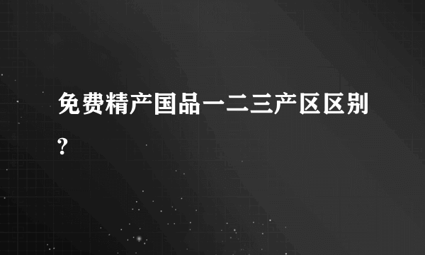 免费精产国品一二三产区区别?