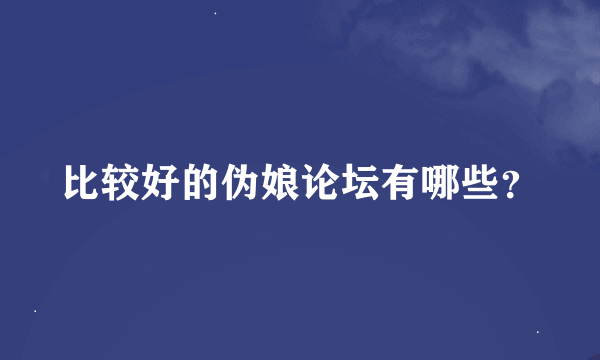 比较好的伪娘论坛有哪些？