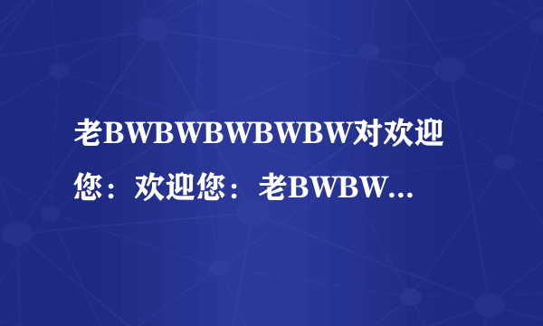 老BWBWBWBWBW对欢迎您：欢迎您：老BWBWBWBWBW的故事