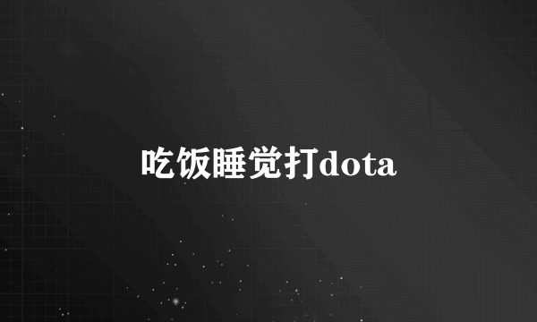 吃饭睡觉打dota