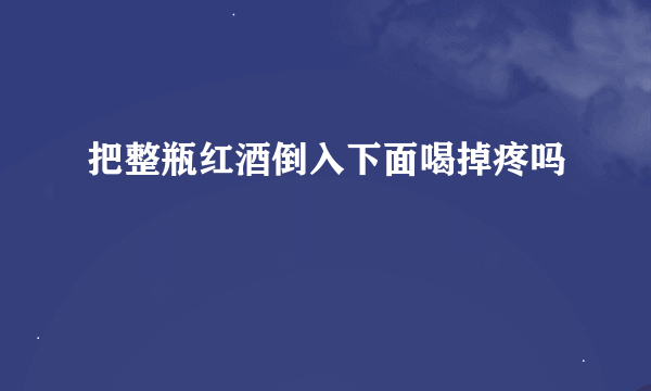 把整瓶红酒倒入下面喝掉疼吗