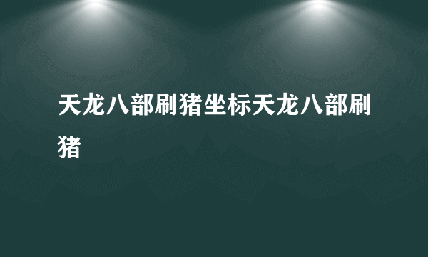 天龙八部刷猪坐标天龙八部刷猪