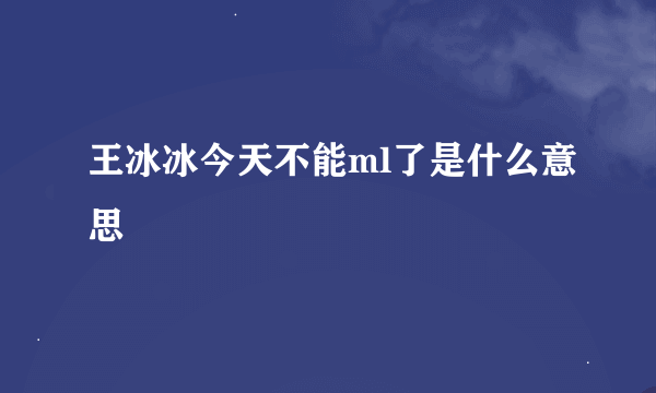 王冰冰今天不能ml了是什么意思