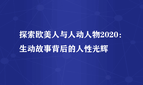 探索欧美人与人动人物2020：生动故事背后的人性光辉