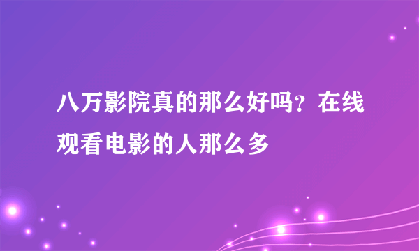 八万影院真的那么好吗？在线观看电影的人那么多